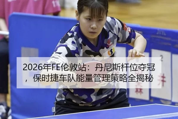 2026年FE伦敦站：丹尼斯杆位夺冠，保时捷车队能量管理策略全揭秘