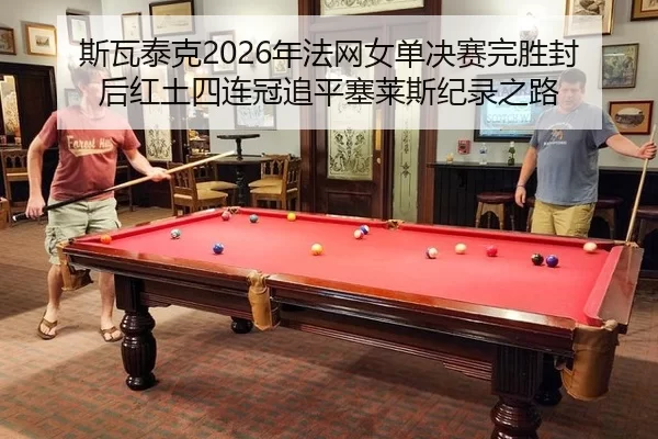 斯瓦泰克2026年法网女单决赛完胜封后红土四连冠追平塞莱斯纪录之路