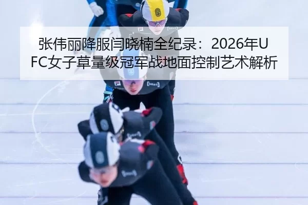 张伟丽降服闫晓楠全纪录：2026年UFC女子草量级冠军战地面控制艺术解析